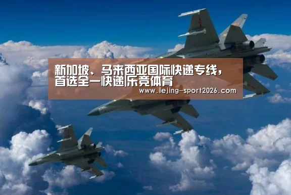新加坡、马来西亚国际快递专线,首选全一快递|乐竞体育(图2) 乐竞体育官网入口
